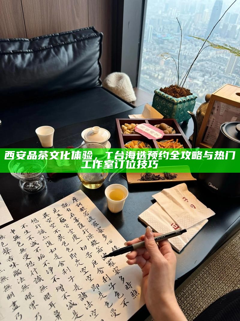 西安品茶文化体验，T台海选预约全攻略与热门工作室订位技巧