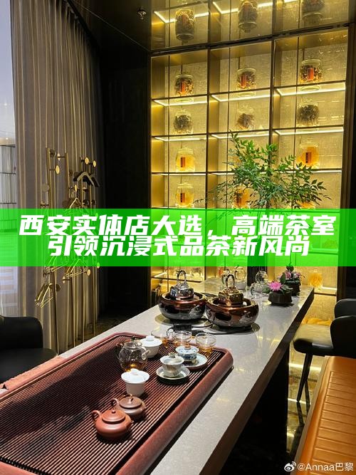 西安实体店大选，高端茶室引领沉浸式品茶新风尚