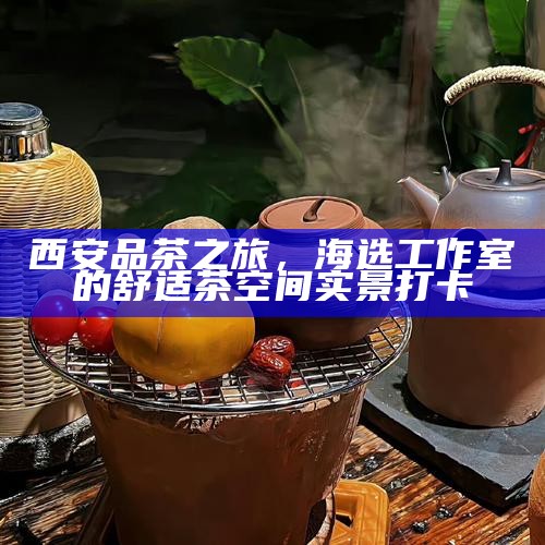 西安品茶之旅，海选工作室的舒适茶空间实景打卡
