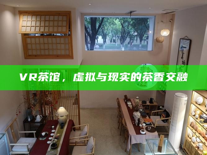 VR茶馆，虚拟与现实的茶香交融