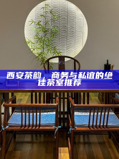 西安茶韵，商务与私谊的绝佳茶室推荐