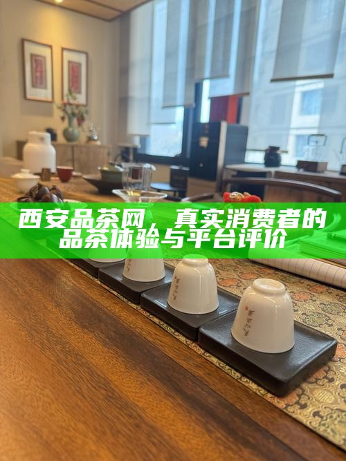 西安品茶网，真实消费者的品茶体验与平台评价