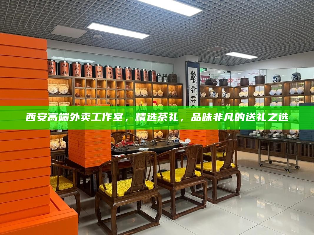 西安高端外卖工作室，精选茶礼，品味非凡的送礼之选